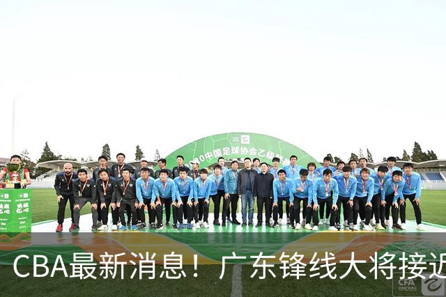 CBA最新消息！广东锋线大将接近加盟山东，上海追逐胡金秋，杨瀚森离开国家队